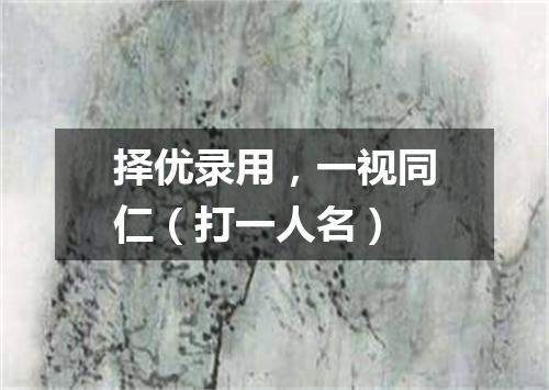 择优录用，一视同仁（打一人名）