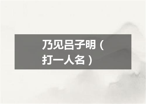 乃见吕子明（打一人名）