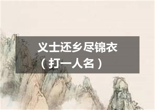 义士还乡尽锦衣（打一人名）