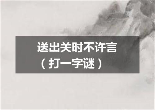 送出关时不许言（打一字谜）