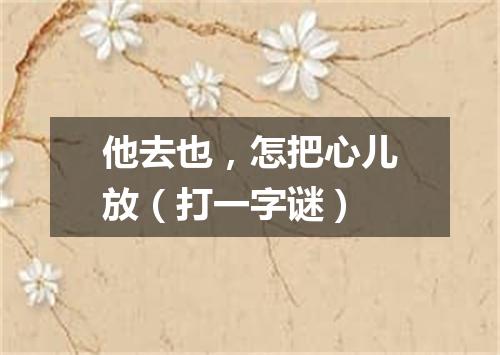 他去也，怎把心儿放（打一字谜）