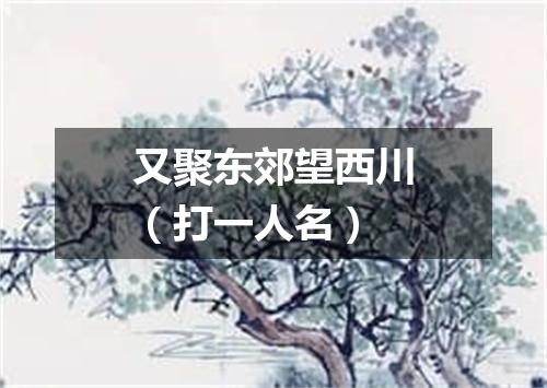 又聚东郊望西川（打一人名）