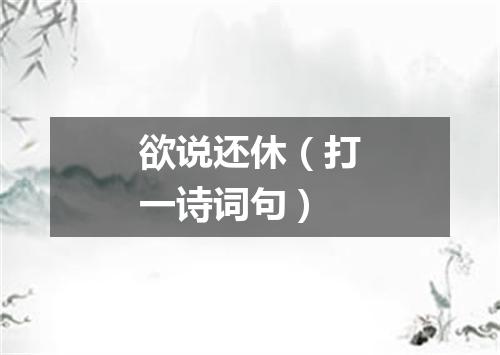 欲说还休（打一诗词句）