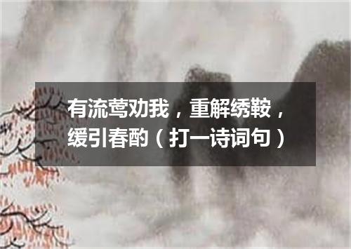 有流莺劝我，重解绣鞍，缓引春酌（打一诗词句）