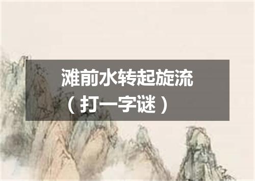 滩前水转起旋流（打一字谜）