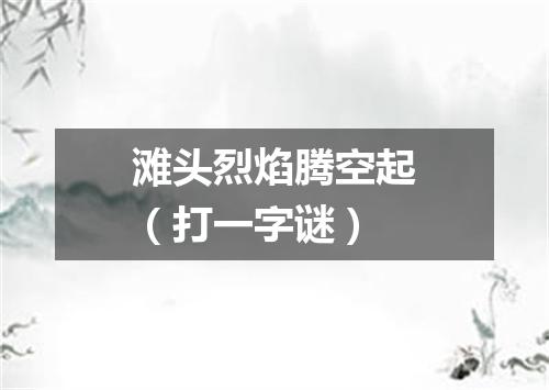 滩头烈焰腾空起（打一字谜）
