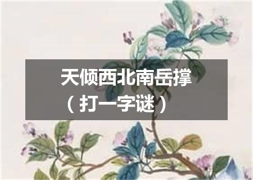 天倾西北南岳撑（打一字谜）