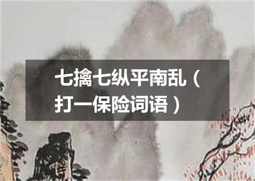 七擒七纵平南乱（打一保险词语）