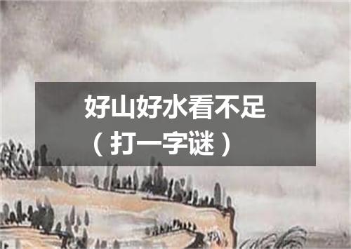 好山好水看不足（打一字谜）