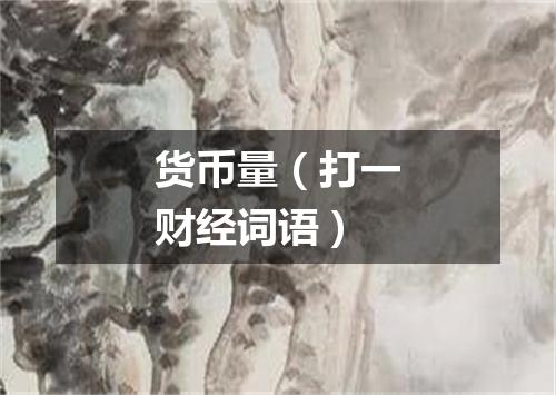 货币量（打一财经词语）