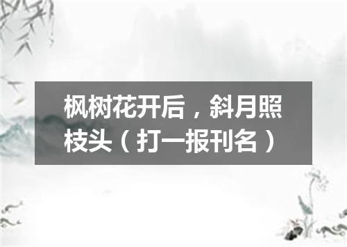 枫树花开后，斜月照枝头（打一报刊名）