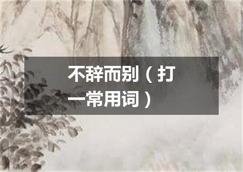 不辞而别（打一常用词）