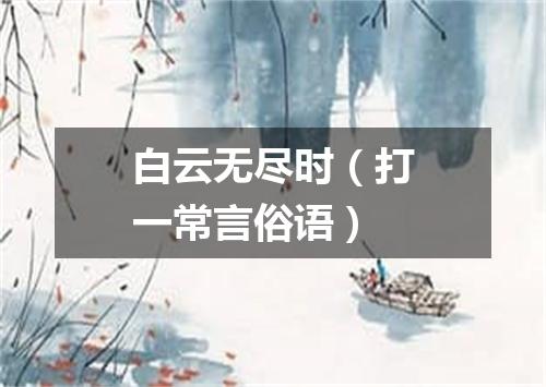 白云无尽时（打一常言俗语）