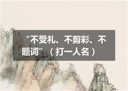 “不受礼、不剪彩、不题词”（打一人名）