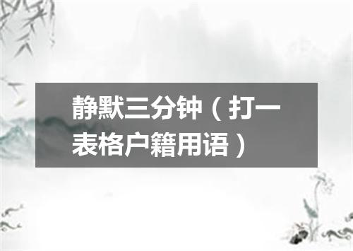 静默三分钟（打一表格户籍用语）