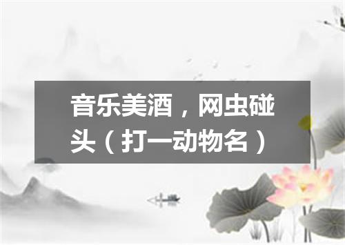 音乐美酒，网虫碰头（打一动物名）