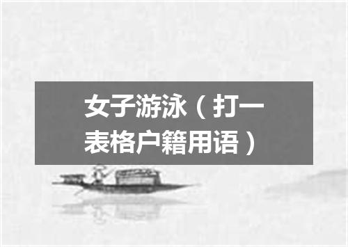 女子游泳（打一表格户籍用语）
