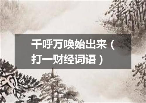 千呼万唤始出来（打一财经词语）