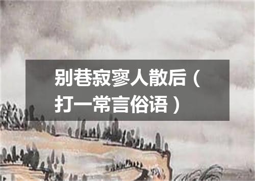 别巷寂寥人散后（打一常言俗语）