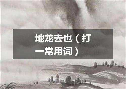 地龙去也（打一常用词）