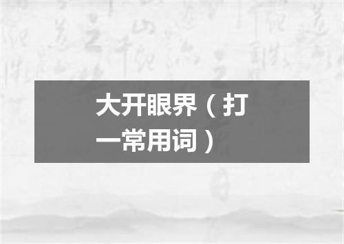 大开眼界（打一常用词）