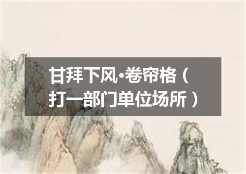 甘拜下风·卷帘格（打一部门单位场所）