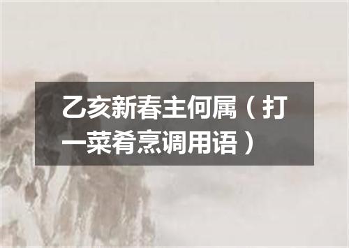 乙亥新春主何属（打一菜肴烹调用语）