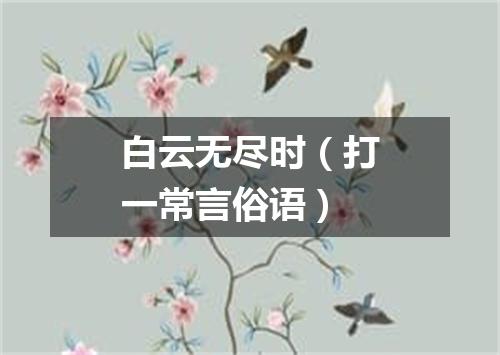 白云无尽时（打一常言俗语）