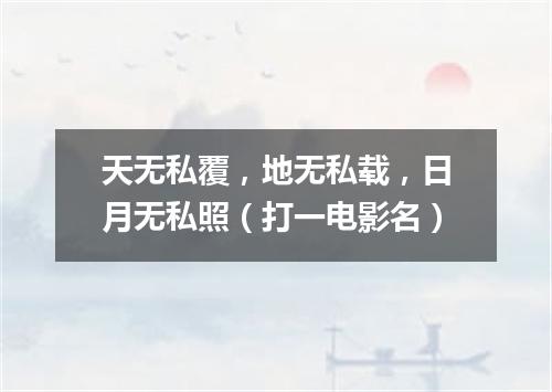天无私覆，地无私载，日月无私照（打一电影名）