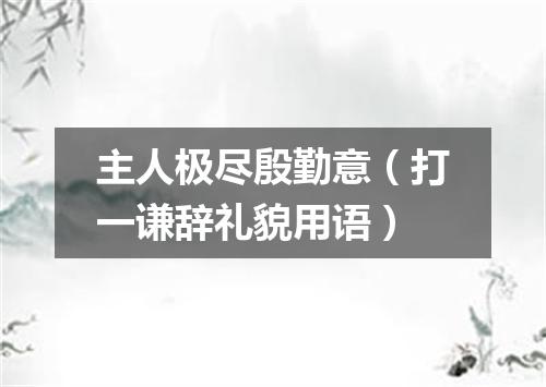 主人极尽殷勤意（打一谦辞礼貌用语）
