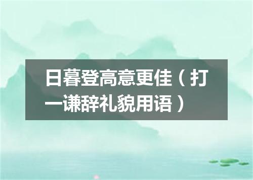 日暮登高意更佳（打一谦辞礼貌用语）