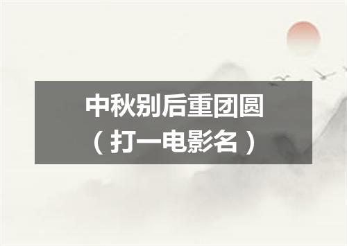 中秋别后重团圆（打一电影名）