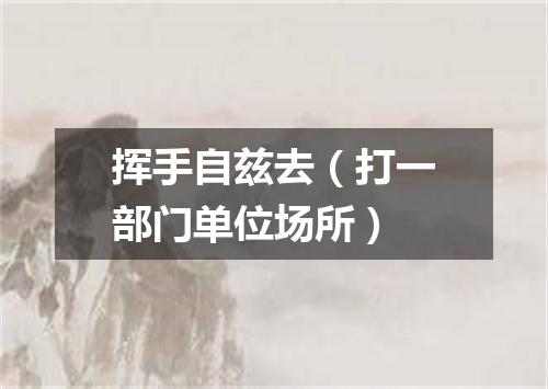 挥手自兹去（打一部门单位场所）