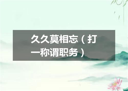 久久莫相忘（打一称谓职务）