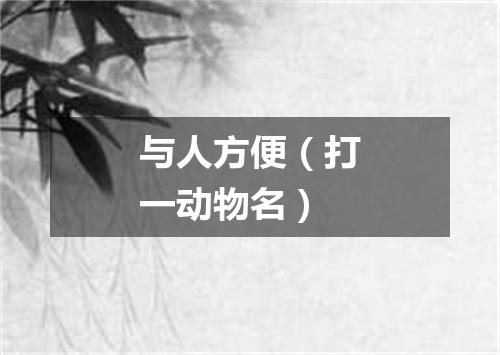 与人方便（打一动物名）