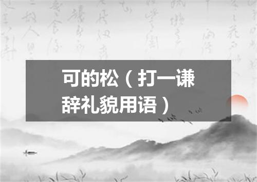 可的松（打一谦辞礼貌用语）
