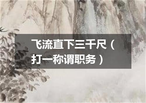 飞流直下三千尺（打一称谓职务）
