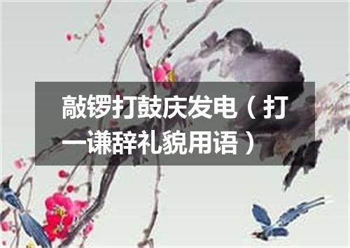 敲锣打鼓庆发电（打一谦辞礼貌用语）