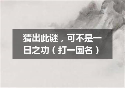 猜出此谜，可不是一日之功（打一国名）