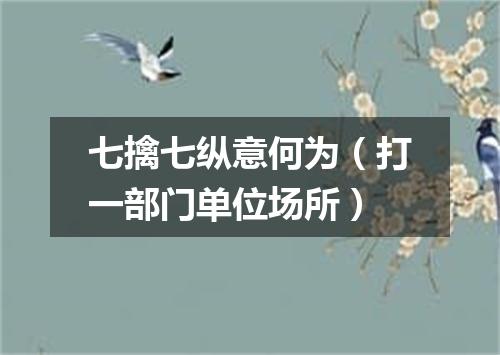 七擒七纵意何为（打一部门单位场所）