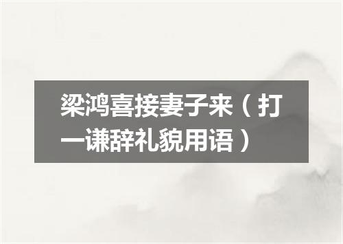 梁鸿喜接妻子来（打一谦辞礼貌用语）