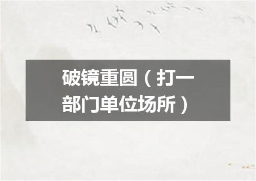 破镜重圆（打一部门单位场所）