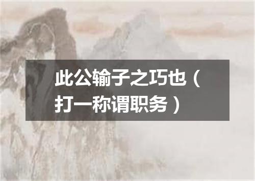 此公输子之巧也（打一称谓职务）