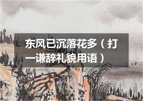 东风已沉落花多（打一谦辞礼貌用语）