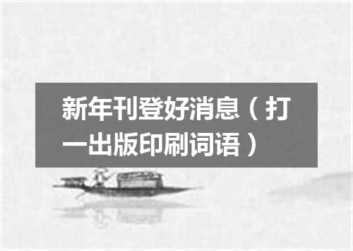 新年刊登好消息（打一出版印刷词语）