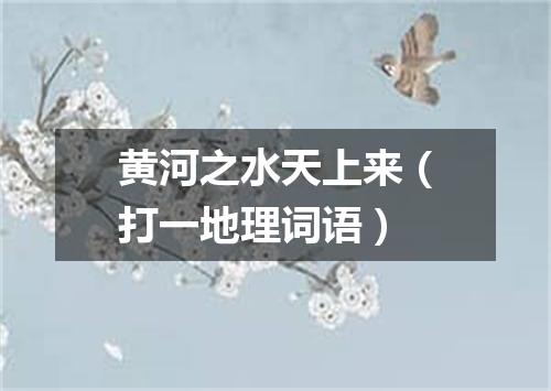 黄河之水天上来（打一地理词语）