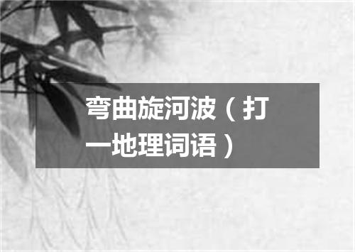弯曲旋河波（打一地理词语）