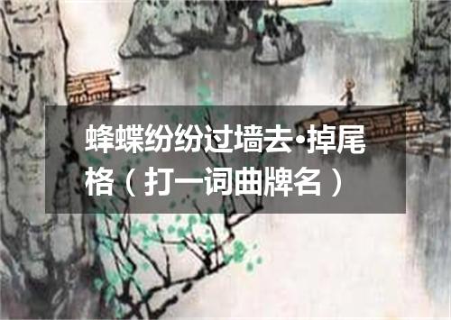 蜂蝶纷纷过墙去·掉尾格（打一词曲牌名）