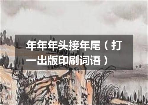年年年头接年尾（打一出版印刷词语）