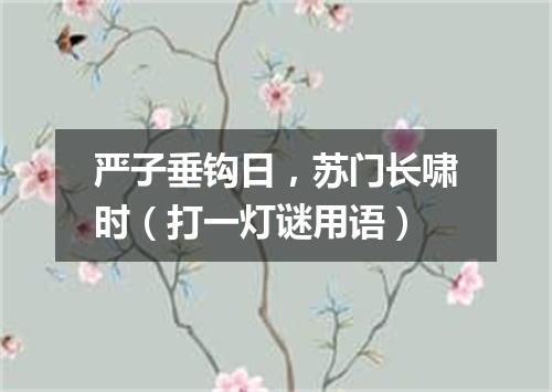 严子垂钩日，苏门长啸时（打一灯谜用语）